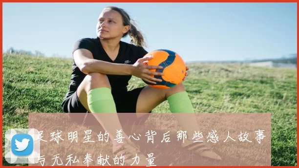 足球明星的善心背后那些感人故事与无私奉献的力量