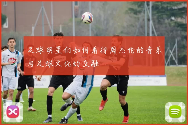 足球明星们如何看待周杰伦的音乐与足球文化的交融