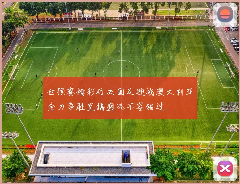 世预赛精彩对决国足迎战澳大利亚全力争胜直播盛况不容错过