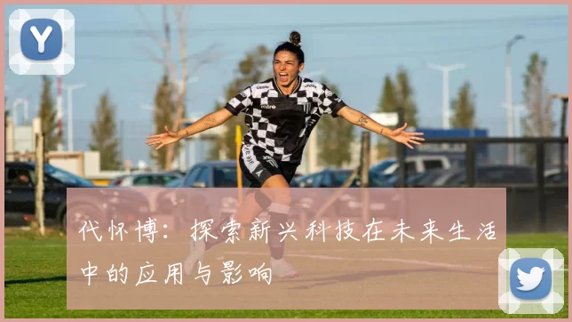代怀博：探索新兴科技在未来生活中的应用与影响