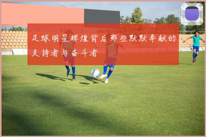 足球明星辉煌背后那些默默奉献的支持者与奋斗者