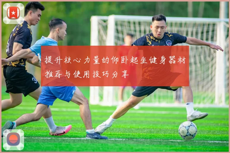 提升核心力量的仰卧起坐健身器材推荐与使用技巧分享