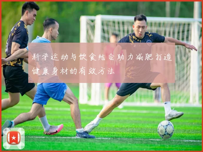 科学运动与饮食结合助力减肥打造健康身材的有效方法