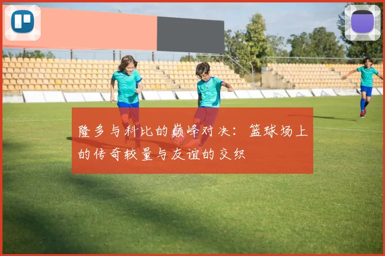 隆多与科比的巅峰对决：篮球场上的传奇较量与友谊的交织